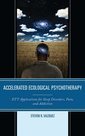 Accelerated Ecological Psychotherapy: ETT Applications for Sleep Disorders, Pain, and Addiction de Steven R. Vazquez