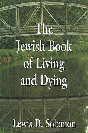 The Jewish Book of Living and Dying de Lewis D. Solomon