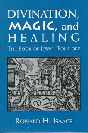 Divination, Magic, and Healing: The Book of Jewish Folklore de Ronald H. Isaacs