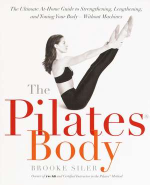 The Pilates Body: The Ultimate At-Home Guide to Strengthening, Lengthening, and Toning Your Body--Without Machines de Brooke Siler