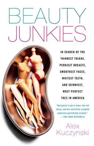 Beauty Junkies: In search of the thinnest thighs, perkiest breasts, smoothest faces, whitest teeth, and skinniest, most perfect toes in America de Alex Kuczynski