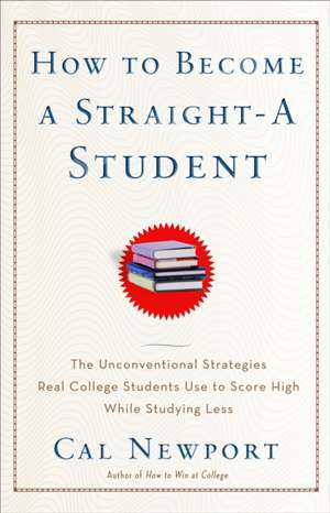 How to Become a Straight-A Student: The Unconventional Strategies Real College Students Use to Score High While Studying Less de Cal Newport