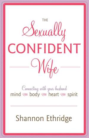 The Sexually Confident Wife: Connecting with Your Husband Mind Body Heart Spirit de Shannon Ethridge