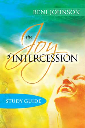 The Joy of Intercession Study Guide: Becoming a Happy Intercessor de Beni Johnson