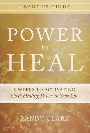 Power to Heal Leader's Guide: 8 Weeks to Activating God's Healing Power in Your Life de Randy Clark