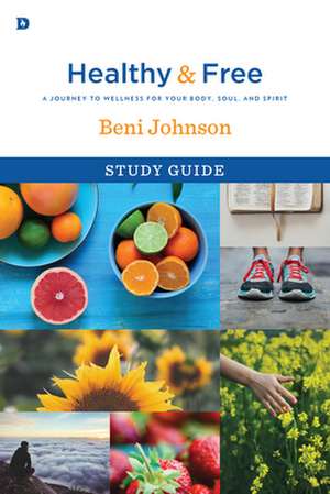 Healthy and Free Study Guide: A Journey to Wellness for Your Body, Soul, and Spirit de Beni Johnson