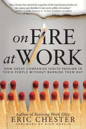 On Fire at Work: How Great Companies Ignite Passion in Their People Without Burning Them Out de Eric Chester