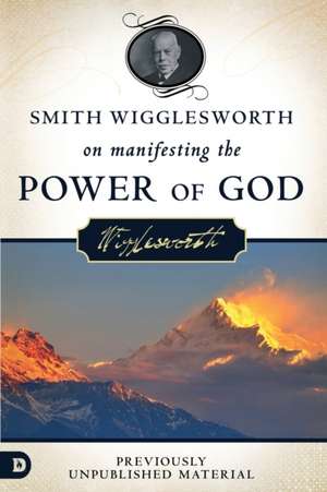 Smith Wigglesworth on Manifesting the Power of God de Smith Wigglesworth