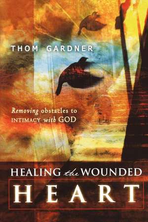 Healing the Wounded Heart: Removing Obstacles to Intimacy with God de Thom Gardner