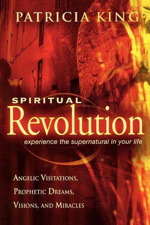 Spiritual Revolution: Experience the Supernatural in Your Life Through Angelic Visitations, Prophetic Dreams, and Miracles de Patricia King