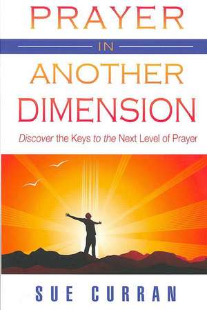 Prayer in Another Dimension: Discover the Keys to the Next Level of Prayer de Sue Curran