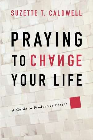 Praying to Change Your Life: A Guide to Productive Prayer de Suzette T. Caldwell