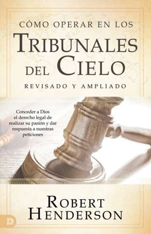 Cómo operar en los Tribunales del Cielo (revisado y ampliado) (Spanish Edition) de Robert Henderson