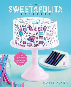 The Sweetapolita Bakebook: 75 Fanciful Cakes, Cookies & More to Make & Decorate de Rosie Alyea