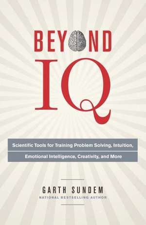 Beyond IQ: Scientific Tools for Training Problem Solving, Intuition, Emotional Intelligence, Creativity, and More de Garth Sundem