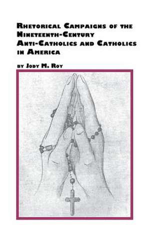 Rhetorical Campaigns of the 19th Century Anti-Catholics and Catholics in America de Jody M. Roy