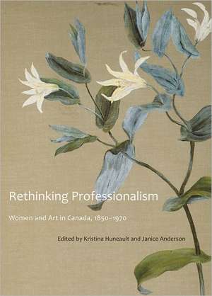 Rethinking Professionalism: Women and Art in Canada, 1850-1970 de Kristina Huneault
