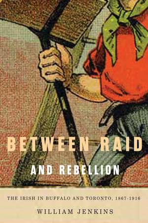 Between Raid and Rebellion: The Irish in Buffalo and Toronto, 1867-1916 de William Jenkins