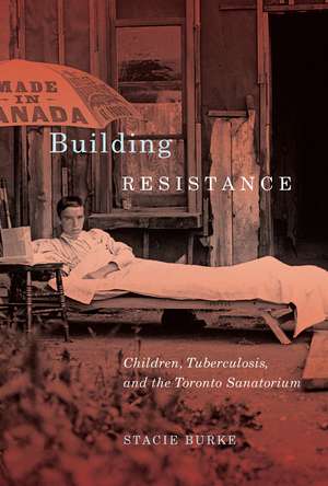 Building Resistance: Children, Tuberculosis, and the Toronto Sanatorium de Stacie Burke