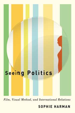 Seeing Politics: Film, Visual Method, and International Relations de Sophie Harman