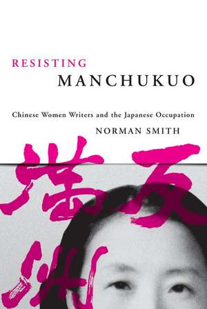 Resisting Manchukuo: Chinese Women Writers and the Japanese Occupation de Norman Smith