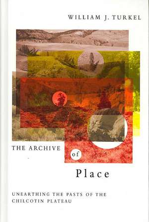 The Archive of Place: Unearthing the Pasts of the Chilcotin Plateau de William Turkel