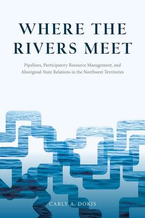 Where the Rivers Meet: Pipelines, Participatory Resource Management, and Aboriginal-State Relations in the Northwest Territories de Carly A. Dokis