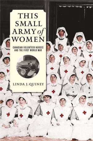 This Small Army of Women: Canadian Volunteer Nurses and the First World War de Linda J. Quiney