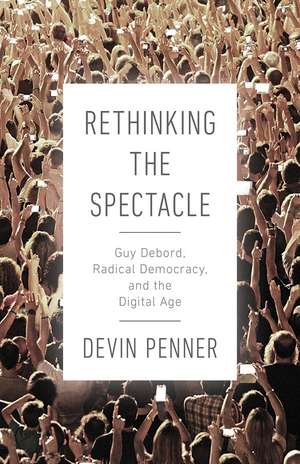 Rethinking the Spectacle: Guy Debord, Radical Democracy, and the Digital Age de Devin Penner