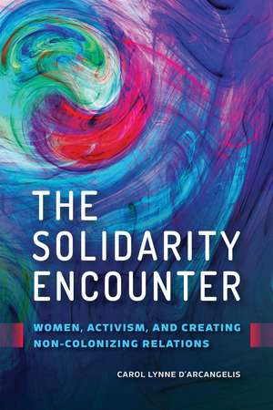 The Solidarity Encounter: Women, Activism, and Creating Non-Colonizing Relations de Carol Lynne D'Arcangelis