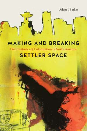 Making and Breaking Settler Space: Five Centuries of Colonization in North America de Adam J. Barker