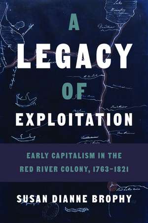 A Legacy of Exploitation: Early Capitalism in the Red River Colony, 1763–1821 de Susan Dianne Brophy