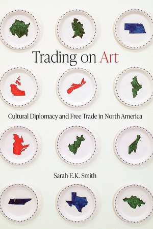 Trading on Art: Cultural Diplomacy and Free Trade in North America de Sarah E.K. Smith