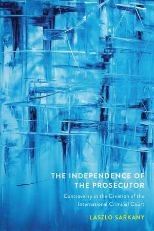 The Independence of the Prosecutor: Controversy in the Creation of the International Criminal Court de Laszlo Sarkany