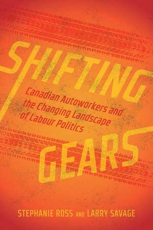 Shifting Gears: Canadian Autoworkers and the Changing Landscape of Labour Politics de Stephanie Ross