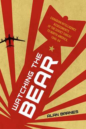 Watching the Bear: Canadian Intelligence Assessments of the Soviet Threat to North America, 1946–1964 de Alan Barnes