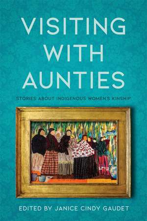 Visiting with Aunties: Stories about Indigenous Women's Kinship de Janice Gaudet