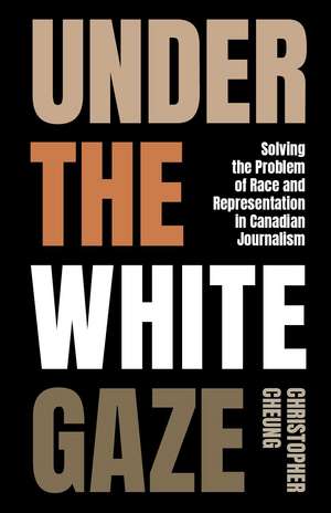 Under the White Gaze: Solving the Problem of Race and Representation in Canadian Journalism de Christopher Cheung