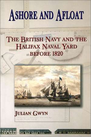 Ashore and Afloat: The British Navy and the Halifax Naval Yard Before 1820 de Julian Gwyn