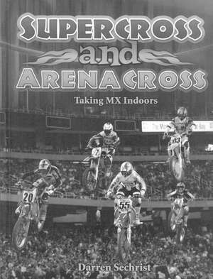 Supercross and Arenacross: Taking MX Indoors de Darren Sechrist