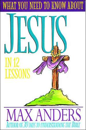 What You Need to Know about Jesus in 12 Lessons: The What You Need to Know Study Guide Series de Max Anders