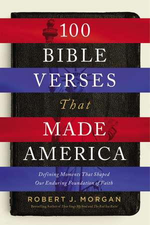 100 Bible Verses That Made America: Defining Moments That Shaped Our Enduring Foundation of Faith de Robert J. Morgan