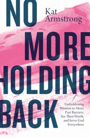 No More Holding Back: Emboldening Women to Move Past Barriers, See Their Worth, and Serve God Everywhere de Kat Armstrong