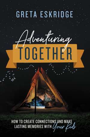 Adventuring Together: How to Create Connections and Make Lasting Memories with Your Kids de Greta Eskridge