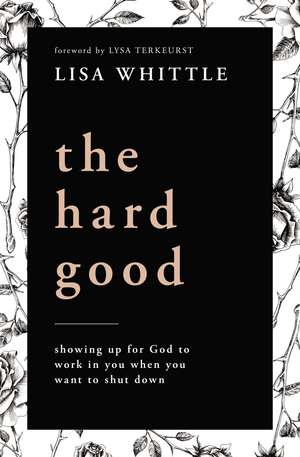 The Hard Good: Showing Up for God to Work in You When You Want to Shut Down de Lisa Whittle