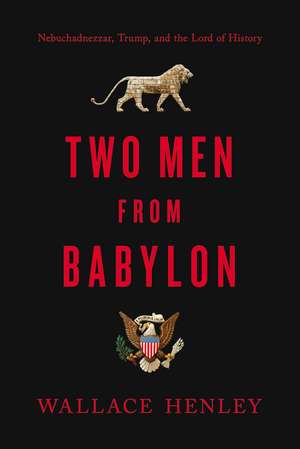 Two Men from Babylon: Nebuchadnezzar, Trump, and the Lord of History de Wallace Henley