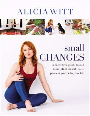 Small Changes: A Rules-Free Guide to Add More Plant-Based Foods, Peace and Power to Your Life de Alicia Witt