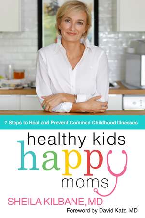 Healthy Kids, Happy Moms: 7 Steps to Heal and Prevent Common Childhood Illnesses de Sheila Kilbane, MD