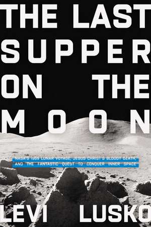 The Last Supper on the Moon: NASA's 1969 Lunar Voyage, Jesus Christ’s Bloody Death, and the Fantastic Quest to Conquer Inner Space de Levi Lusko