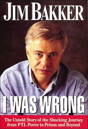 I Was Wrong: The Untold Story of the Shocking Journey from PTL Power to Prison and Beyond de Jim Bakker